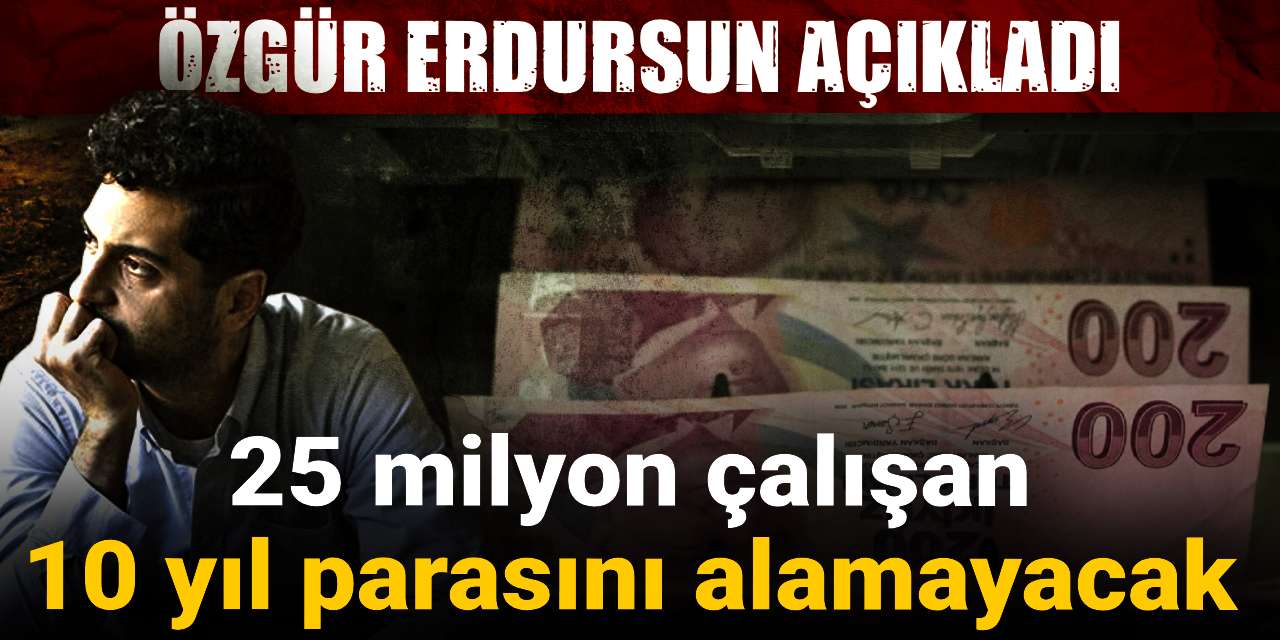 25 milyon çalışan 10 yıl parasını alamayacak: Özgür Erdursun açıkladı